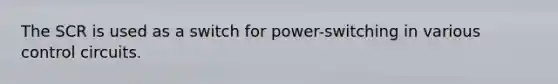 The SCR is used as a switch for power-switching in various control circuits.