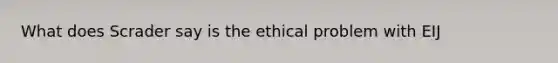 What does Scrader say is the ethical problem with EIJ