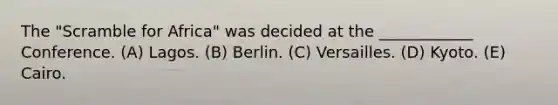 The "Scramble for Africa" was decided at the ____________ Conference. (A) Lagos. (B) Berlin. (C) Versailles. (D) Kyoto. (E) Cairo.