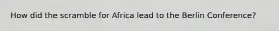 How did the scramble for Africa lead to the Berlin Conference?