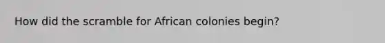 How did the scramble for African colonies begin?