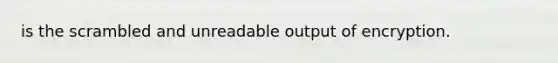 is the scrambled and unreadable output of encryption.