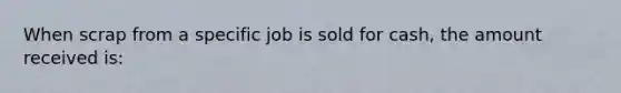 When scrap from a specific job is sold for cash, the amount received is: