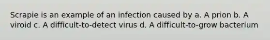 Scrapie is an example of an infection caused by a. A prion b. A viroid c. A difficult-to-detect virus d. A difficult-to-grow bacterium