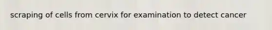 scraping of cells from cervix for examination to detect cancer
