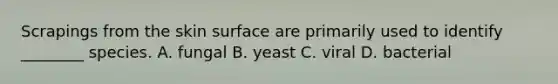 Scrapings from the skin surface are primarily used to identify​ ________ species. A. fungal B. yeast C. viral D. bacterial