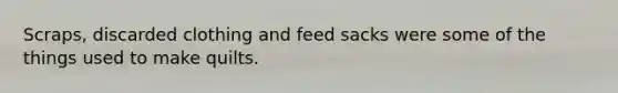 Scraps, discarded clothing and feed sacks were some of the things used to make quilts.