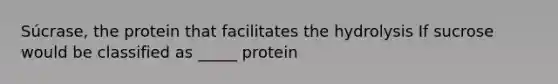 Súcrase, the protein that facilitates the hydrolysis If sucrose would be classified as _____ protein