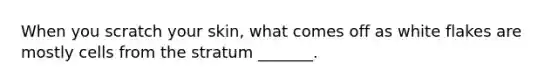 When you scratch your skin, what comes off as white flakes are mostly cells from the stratum _______.