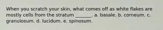 When you scratch your skin, what comes off as white flakes are mostly cells from the stratum _______. a. basale. b. corneum. c. granulosum. d. lucidum. e. spinosum.