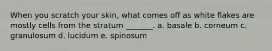 When you scratch your skin, what comes off as white flakes are mostly cells from the stratum _______. a. basale b. corneum c. granulosum d. lucidum e. spinosum