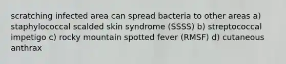 scratching infected area can spread bacteria to other areas a) staphylococcal scalded skin syndrome (SSSS) b) streptococcal impetigo c) rocky mountain spotted fever (RMSF) d) cutaneous anthrax