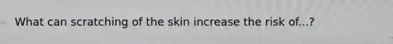 What can scratching of the skin increase the risk of...?