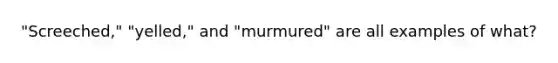 "Screeched," "yelled," and "murmured" are all examples of what?