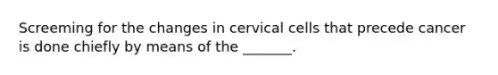 Screeming for the changes in cervical cells that precede cancer is done chiefly by means of the _______.