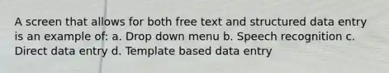 A screen that allows for both free text and structured data entry is an example of: a. Drop down menu b. Speech recognition c. Direct data entry d. Template based data entry