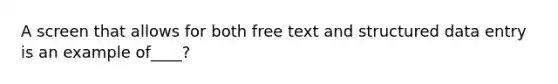 A screen that allows for both free text and structured data entry is an example of____?