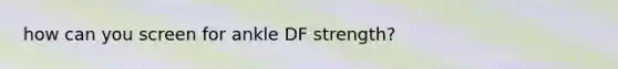 how can you screen for ankle DF strength?