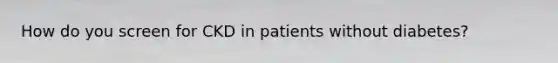 How do you screen for CKD in patients without diabetes?