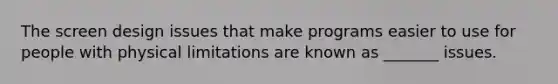 The screen design issues that make programs easier to use for people with physical limitations are known as _______ issues.