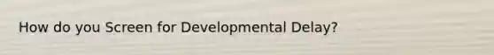 How do you Screen for Developmental Delay?