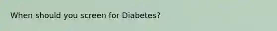 When should you screen for Diabetes?