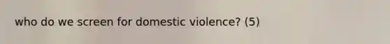 who do we screen for domestic violence? (5)