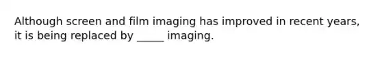 Although screen and film imaging has improved in recent years, it is being replaced by _____ imaging.