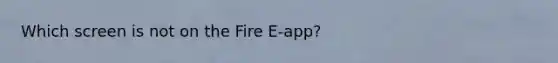 Which screen is not on the Fire E-app?
