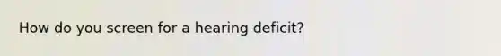 How do you screen for a hearing deficit?