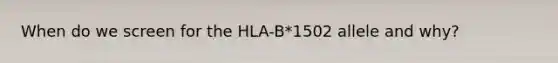 When do we screen for the HLA-B*1502 allele and why?