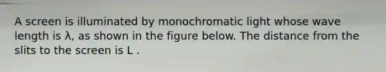 A screen is illuminated by monochromatic light whose wave length is λ, as shown in the figure below. The distance from the slits to the screen is L .