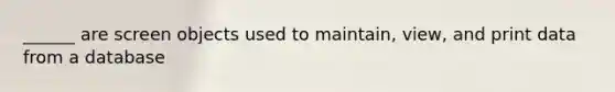 ______ are screen objects used to maintain, view, and print data from a database