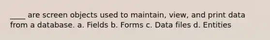 ____ are screen objects used to maintain, view, and print data from a database. a. Fields b. Forms c. Data files d. Entities