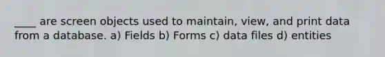 ____ are screen objects used to maintain, view, and print data from a database. a) Fields b) Forms c) data files d) entities