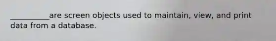 __________are screen objects used to maintain, view, and print data from a database.