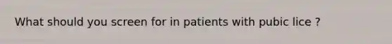 What should you screen for in patients with pubic lice ?