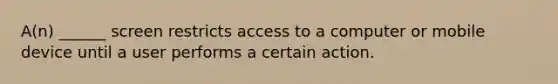 A(n) ______ screen restricts access to a computer or mobile device until a user performs a certain action.