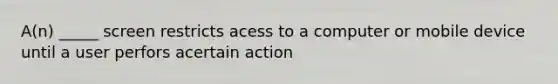 A(n) _____ screen restricts acess to a computer or mobile device until a user perfors acertain action