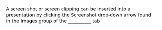 A screen shot or screen clipping can be inserted into a presentation by clicking the Screenshot drop-down arrow found in the Images group of the __________ tab