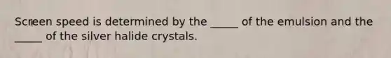 Screen speed is determined by the _____ of the emulsion and the _____ of the silver halide crystals.