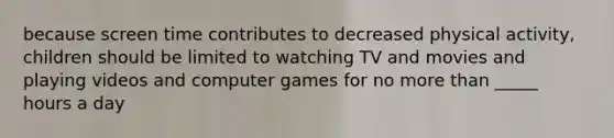 because screen time contributes to decreased physical activity, children should be limited to watching TV and movies and playing videos and computer games for no more than _____ hours a day