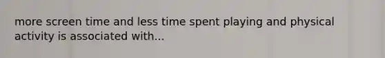 more screen time and less time spent playing and physical activity is associated with...