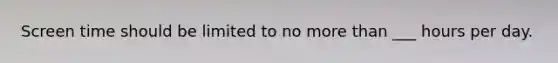 Screen time should be limited to no more than ___ hours per day.