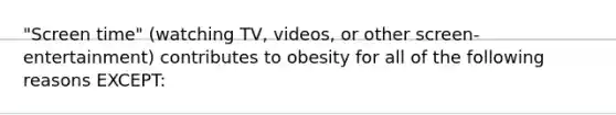 "Screen time" (watching TV, videos, or other screen-entertainment) contributes to obesity for all of the following reasons EXCEPT: