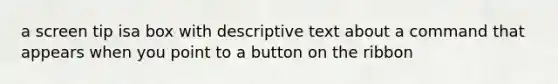 a screen tip isa box with descriptive text about a command that appears when you point to a button on the ribbon