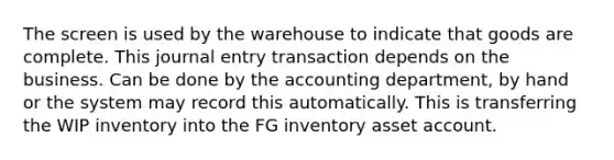 The screen is used by the warehouse to indicate that goods are complete. This journal entry transaction depends on the business. Can be done by the accounting department, by hand or the system may record this automatically. This is transferring the WIP inventory into the FG inventory asset account.