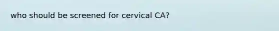 who should be screened for cervical CA?