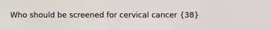 Who should be screened for cervical cancer (38)