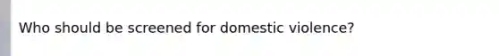 Who should be screened for domestic violence?